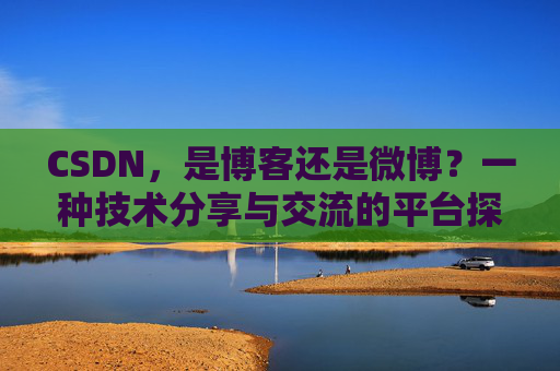 CSDN，是博客还是微博？一种技术分享与交流的平台探讨