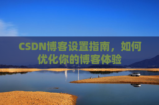 CSDN博客设置指南,如何优化你的博客体验