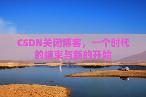 CSDN关闭博客，一个时代的结束与新的开始